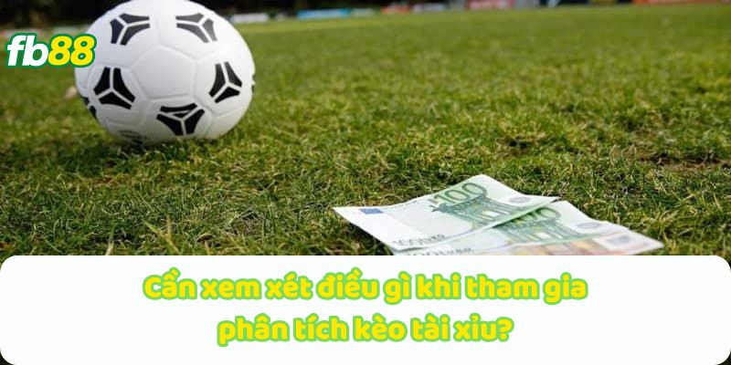 Cần xem xét điều gì khi tham gia phân tích kèo tài xỉu?