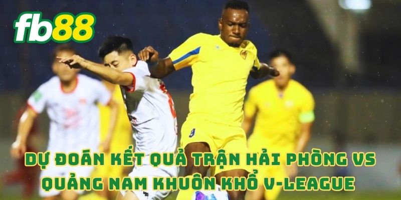 Dự đoán kết quả trận Hải Phòng vs Quảng Nam
