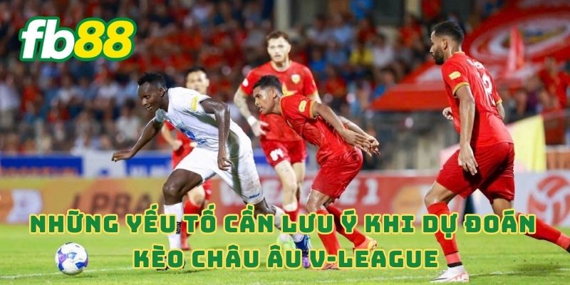 Những yếu tố cần lưu ý khi dự đoán kèo châu Âu V-League